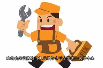 塞纳春天锁防盗门售后服务电话全国统一客服中心